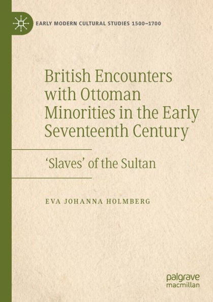 British Encounters With Ottoman Minorities In The Early Seventeenth Century: 'Slaves' Of The Sultan (Early Modern Cultural Studies 1500-1700)
