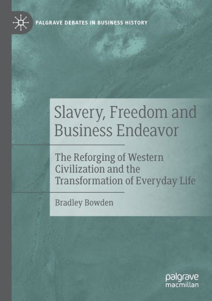 Slavery, Freedom And Business Endeavor: The Reforging Of Western Civilization And The Transformation Of Everyday Life (Palgrave Debates In Business History) - 9783030972349