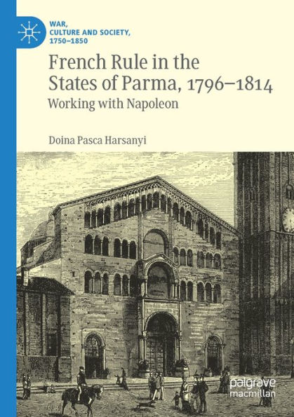 French Rule In The States Of Parma, 1796-1814: Working With Napoleon (War, Culture And Society, 1750-1850)
