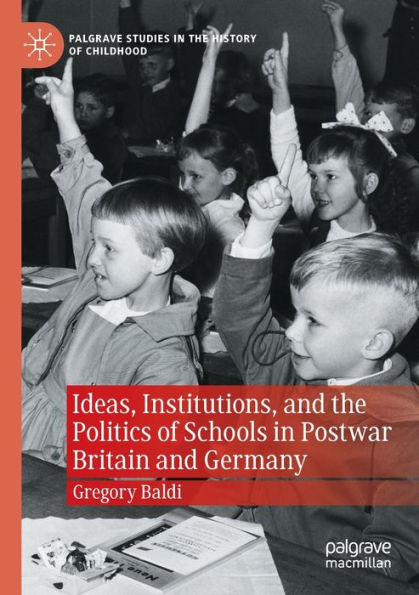 Ideas, Institutions, And The Politics Of Schools In Postwar Britain And Germany (Palgrave Studies In The History Of Childhood) - 9783030981587