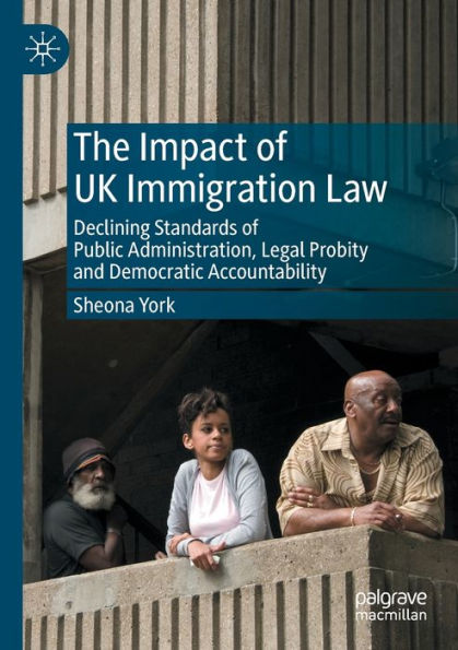 The Impact Of Uk Immigration Law: Declining Standards Of Public Administration, Legal Probity And Democratic Accountability - 9783030987237