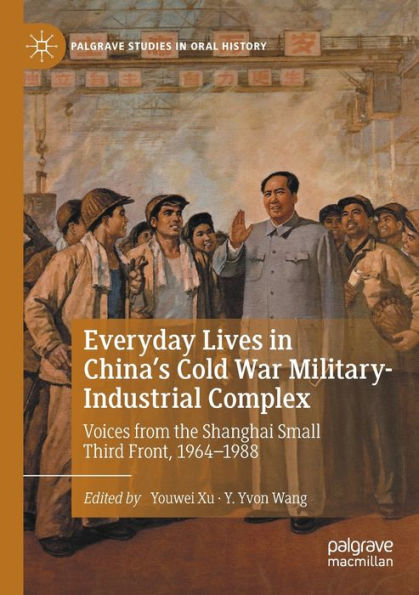 Everyday Lives In China's Cold War Military-Industrial Complex: Voices From The Shanghai Small Third Front, 1964-1988 (Palgrave Studies In Oral History) - 9783030996901