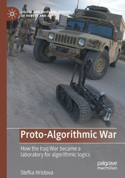 Proto-Algorithmic War: How The Iraq War Became A Laboratory For Algorithmic Logics (Social And Cultural Studies Of Robots And Ai) - 9783031042218