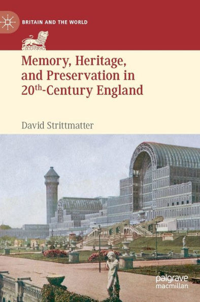 Memory, Heritage, And Preservation In 20Th-Century England: Preserving Battlefields, Political Sites, And World'S Fairgrounds (Britain And The World)