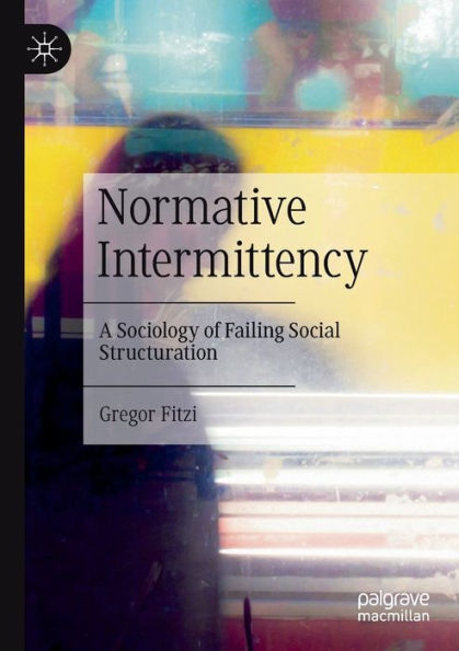 Normative Intermittency: A Sociology Of Failing Social Structuration - 9783031061769