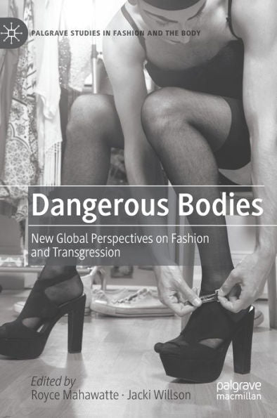 Dangerous Bodies: New Global Perspectives On Fashion And Transgression (Palgrave Studies In Fashion And The Body)