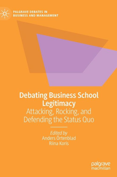 Debating Business School Legitimacy: Attacking, Rocking, And Defending The Status Quo (Palgrave Debates In Business And Management)