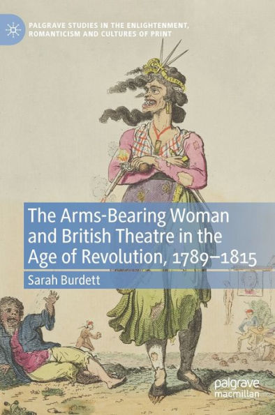 The Arms-Bearing Woman And British Theatre In The Age Of Revolution, 1789-1815 (Palgrave Studies In The Enlightenment, Romanticism And Cultures Of Print)