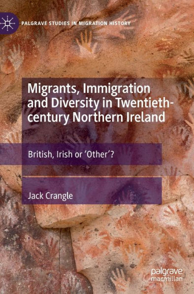 Migrants, Immigration And Diversity In Twentieth-Century Northern Ireland: British, Irish Or 'Other'? (Palgrave Studies In Migration History)
