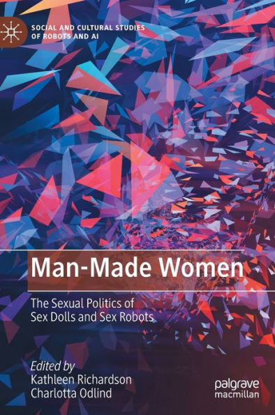 Man-Made Women: The Sexual Politics Of Sex Dolls And Sex Robots (Social And Cultural Studies Of Robots And Ai)