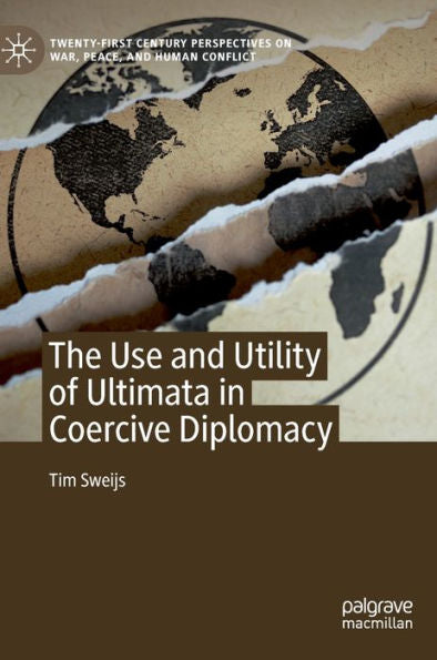 The Use And Utility Of Ultimata In Coercive Diplomacy (Twenty-First Century Perspectives On War, Peace, And Human Conflict)