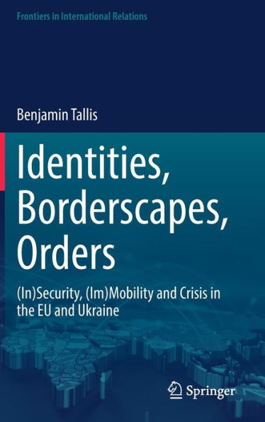 Identities, Borderscapes, Orders: (In)Security, (Im)Mobility And Crisis In The Eu And Ukraine (Frontiers In International Relations)