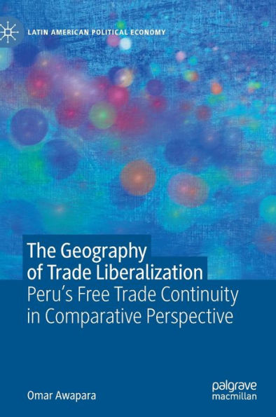 The Geography Of Trade Liberalization: Peru'S Free Trade Continuity In Comparative Perspective (Latin American Political Economy)