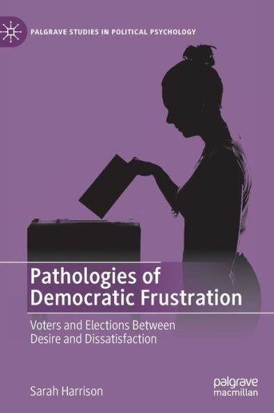 Pathologies Of Democratic Frustration: Voters And Elections Between Desire And Dissatisfaction (Palgrave Studies In Political Psychology)