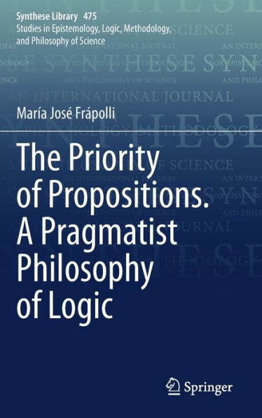 The Priority Of Propositions. A Pragmatist Philosophy Of Logic (Synthese Library, 475)