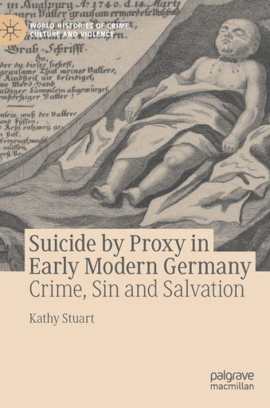 Suicide By Proxy In Early Modern Germany: Crime, Sin And Salvation (World Histories Of Crime, Culture And Violence)