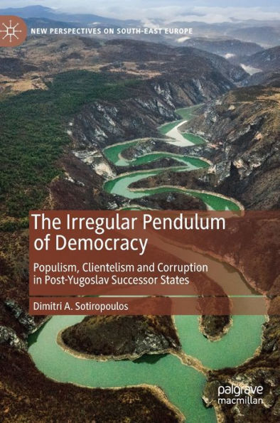 The Irregular Pendulum Of Democracy: Populism, Clientelism And Corruption In Post-Yugoslav Successor States (New Perspectives On South-East Europe)