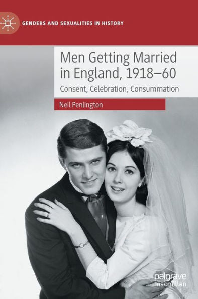 Men Getting Married In England, 1918-60: Consent, Celebration, Consummation (Genders And Sexualities In History)