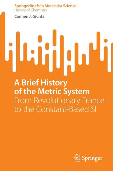 A Brief History Of The Metric System: From Revolutionary France To The Constant-Based Si (Springerbriefs In Molecular Science)