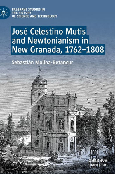 Jose Celestino Mutis And Newtonianism In New Granada, 1762-1808 (Palgrave Studies In The History Of Science And Technology)