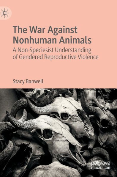The War Against Nonhuman Animals: A Non-Speciesist Understanding Of Gendered Reproductive Violence
