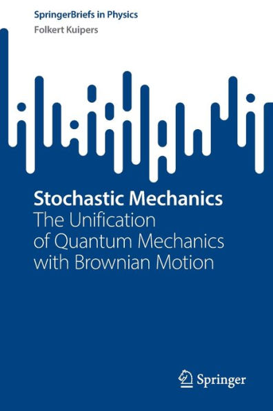 Stochastic Mechanics: The Unification Of Quantum Mechanics With Brownian Motion (Springerbriefs In Physics)