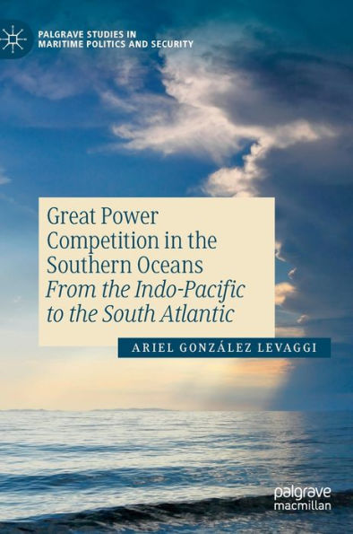 Great Power Competition In The Southern Oceans: From The Indo-Pacific To The South Atlantic (Palgrave Studies In Maritime Politics And Security)