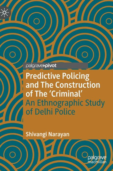 Predictive Policing And The Construction Of The 'Criminal': An Ethnographic Study Of Delhi Police (Palgrave's Critical Policing Studies)