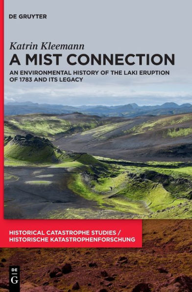 A Mist Connection: An Environmental History Of The Laki Eruption Of 1783 And Its Legacy (Historical Catastrophe Studies / Historische Katastrophenforschung)