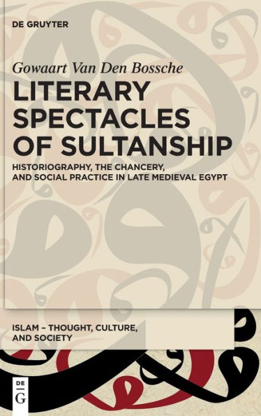 Literary Spectacles Of Sultanship: Historiography, The Chancery, And Social Practice In Late Medieval Egypt (Islam - Thought, Culture, And Society)