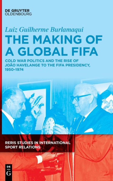 The Making Of A Global Fifa: Cold War Politics And Joao Havelange'S Election To The Fifa Presidency, 1950-1974 (Reris Studies In International Sport Relations)