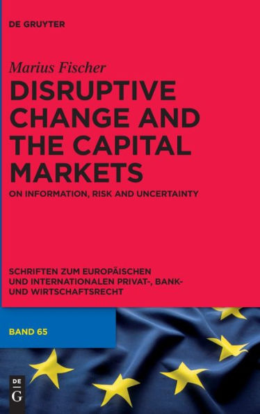 Disruptive Change And The Capital Markets: On Information, Risk And Uncertainty (Schriften Zum Europäischen Und Internationalen Privat-, Bank- Und Wirtschaftsrecht, 65)