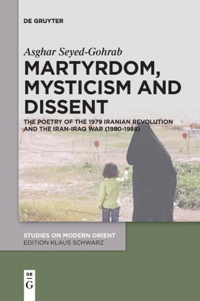 Martyrdom, Mysticism And Dissent: The Poetry Of The 1979 Iranian Revolution And The Iran-Iraq War (1980-1988) (Studies On Modern Orient, 34)