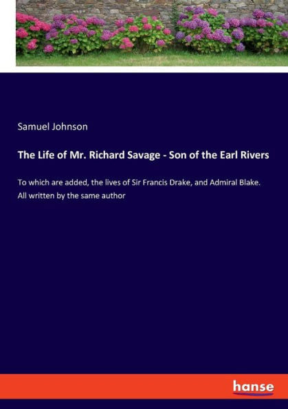 The Life Of Mr. Richard Savage - Son Of The Earl Rivers: To Which Are Added, The Lives Of Sir Francis Drake, And Admiral Blake. All Written By The Same Author