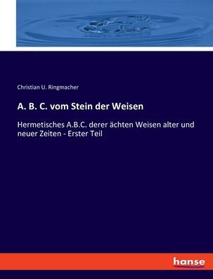 A. B. C. Vom Stein Der Weisen: Hermetisches A.B.C. Derer Ächten Weisen Alter Und Neuer Zeiten - Erster Teil (German Edition)