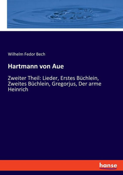 Hartmann Von Aue: Zweiter Theil: Lieder, Erstes Büchlein, Zweites Büchlein, Gregorjus, Der Arme Heinrich (German Edition)