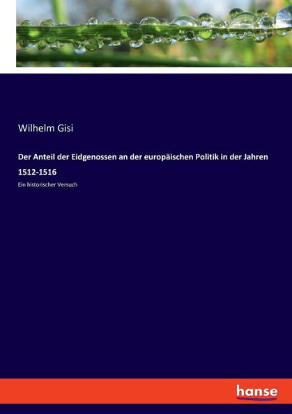 Der Anteil Der Eidgenossen An Der Europäischen Politik In Der Jahren 1512-1516: Ein Historischer Versuch (German Edition)