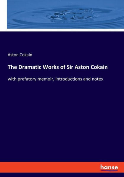 The Dramatic Works Of Sir Aston Cokain: With Prefatory Memoir, Introductions And Notes