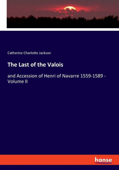 The Last Of The Valois: And Accession Of Henri Of Navarre 1559-1589 - Volume Ii