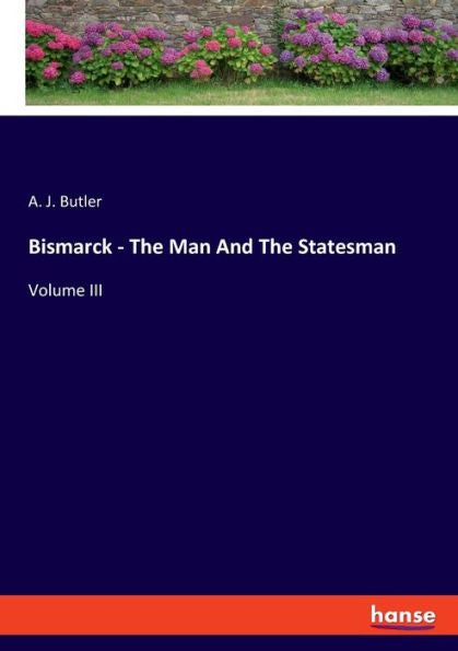 Bismarck - The Man And The Statesman: Volume Iii