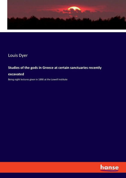 Studies Of The Gods In Greece At Certain Sanctuaries Recently Excavated: Being Eight Lectures Given In 1890 At The Lowell Institute