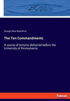 The Ten Commandments: A Course Of Lectures Delivered Before The University Of Pennsylvania