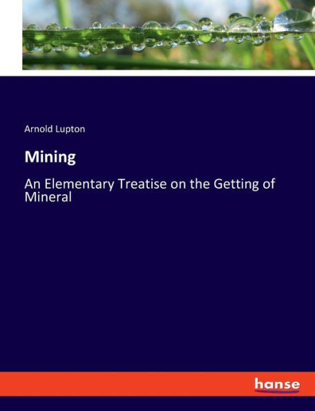 Mining: An Elementary Treatise On The Getting Of Mineral