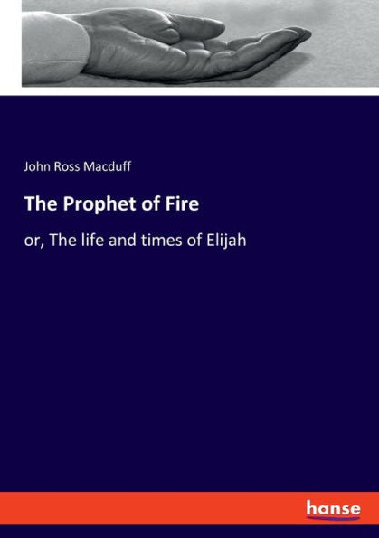 The Prophet Of Fire: Or, The Life And Times Of Elijah