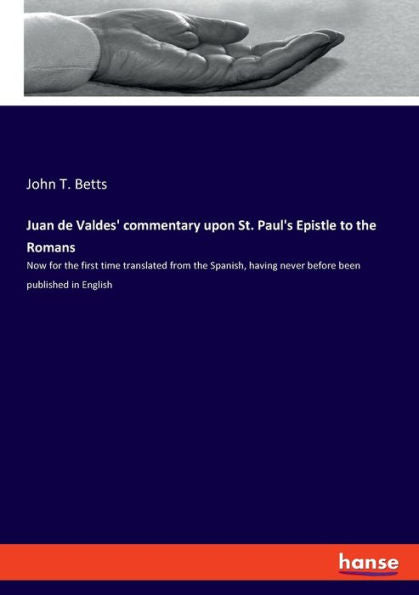 Juan De Valdes' Commentary Upon St. Paul's Epistle To The Romans: Now For The First Time Translated From The Spanish, Having Never Before Been Published In English
