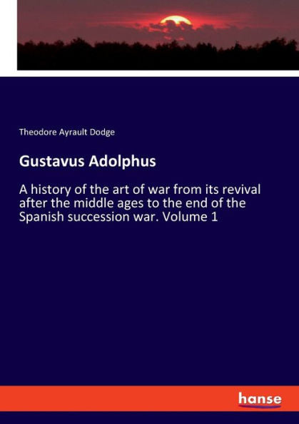 Gustavus Adolphus: una historia del arte de la guerra desde su resurgimiento después de la Edad Media hasta el final de la Guerra de Sucesión española. Volúmen 1