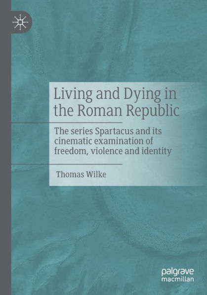 Living And Dying In The Roman Republic: The Series Spartacus And Its Cinematic Examination Of Freedom, Violence And Identity