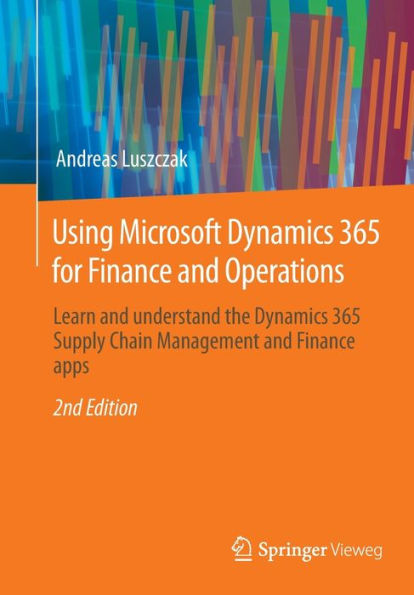 Using Microsoft Dynamics 365 For Finance And Operations: Learn And Understand The Dynamics 365 Supply Chain Management And Finance Apps