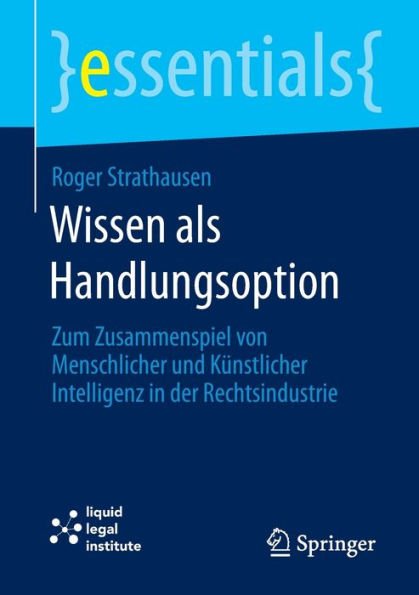 Wissen Als Handlungsoption: Zum Zusammenspiel Von Menschlicher Und Künstlicher Intelligenz In Der Rechtsindustrie (Essentials) (German Edition)