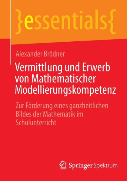 Vermittlung Und Erwerb Von Mathematischer Modellierungskompetenz: Zur Förderung Eines Ganzheitlichen Bildes Der Mathematik Im Schulunterricht (Essentials) (German Edition) - 9783662670811